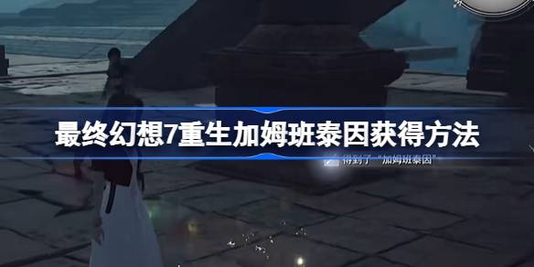 最终幻想7重生加姆班泰因怎么获得-最终幻想7重生加姆班泰因获得方法